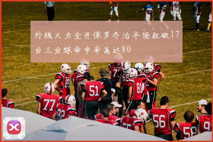 外线火力全开保罗乔治半场狂砍17分三分球命中率高达80