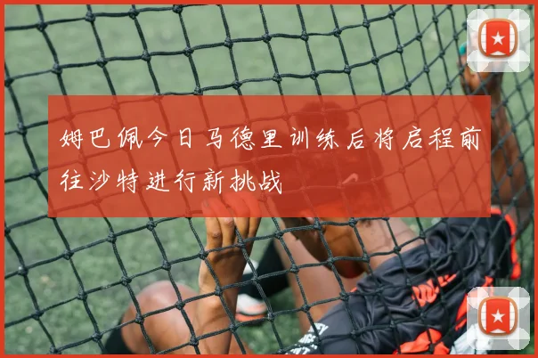 姆巴佩今日马德里训练后将启程前往沙特进行新挑战