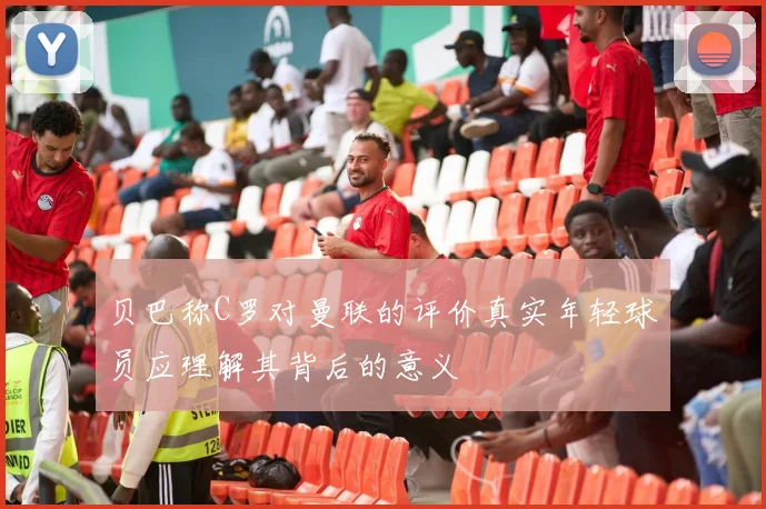 贝巴称C罗对曼联的评价真实年轻球员应理解其背后的意义