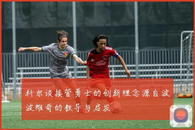 科尔谈接管勇士的创新理念源自波波维奇的教导与启发