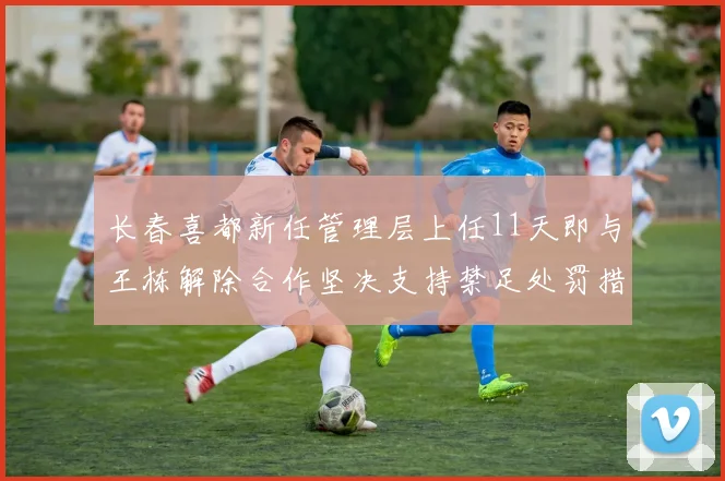 长春喜都新任管理层上任11天即与王栋解除合作坚决支持禁足处罚措施