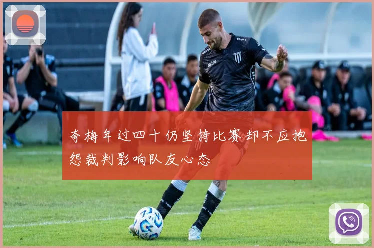 夸梅年过四十仍坚持比赛却不应抱怨裁判影响队友心态