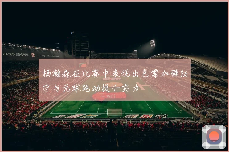 杨瀚森在比赛中表现出色需加强防守与无球跑动提升实力