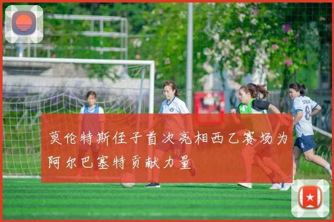 莫伦特斯侄子首次亮相西乙赛场为阿尔巴塞特贡献力量
