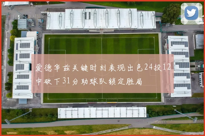 爱德华兹关键时刻表现出色24投12中砍下31分助球队锁定胜局