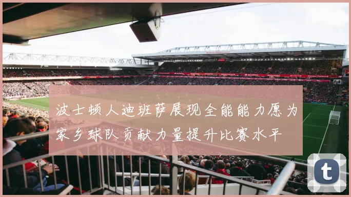 波士顿人迪班萨展现全能能力愿为家乡球队贡献力量提升比赛水平
