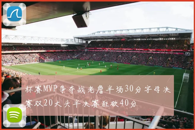 杯赛MVP争夺战老詹半场30分字母决赛双20大头半决赛狂砍40分