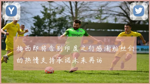 梅西即将告别印度之行感谢粉丝们的热情支持承诺未来再访