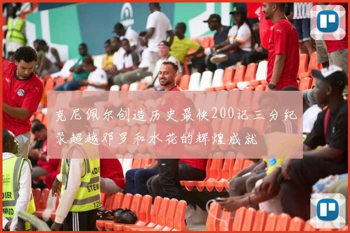 克尼佩尔创造历史最快200记三分纪录超越邓罗和水花的辉煌成就