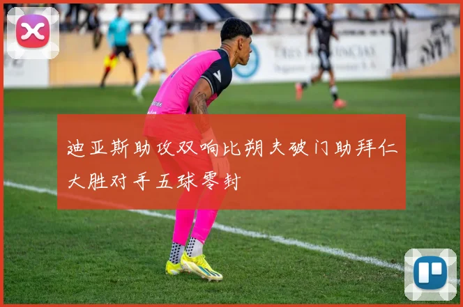 迪亚斯助攻双响比朔夫破门助拜仁大胜对手五球零封