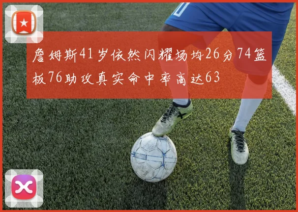 詹姆斯41岁依然闪耀场均26分74篮板76助攻真实命中率高达63