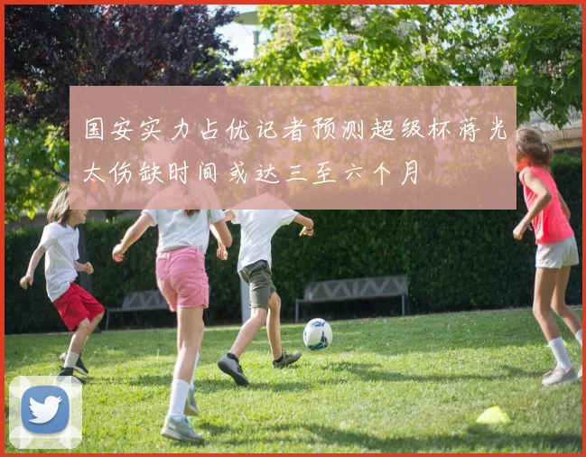 国安实力占优记者预测超级杯蒋光太伤缺时间或达三至六个月