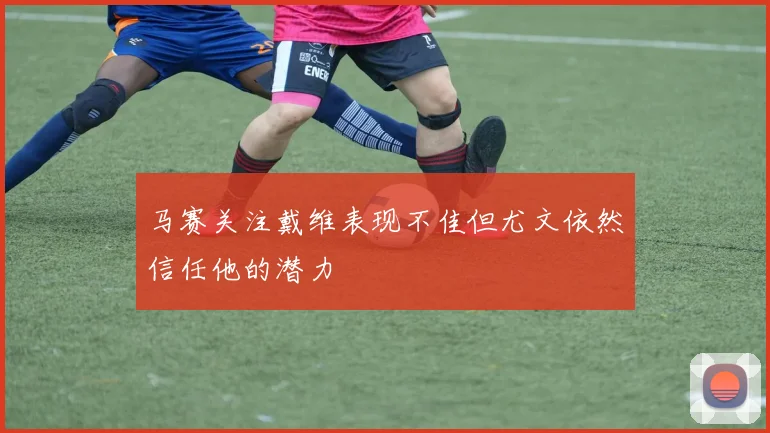 马赛关注戴维表现不佳但尤文依然信任他的潜力