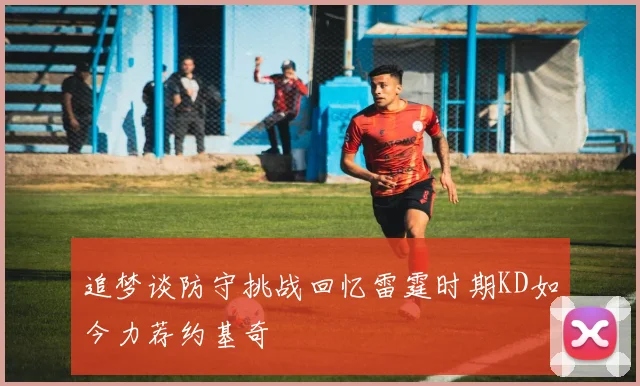 追梦谈防守挑战回忆雷霆时期KD如今力荐约基奇