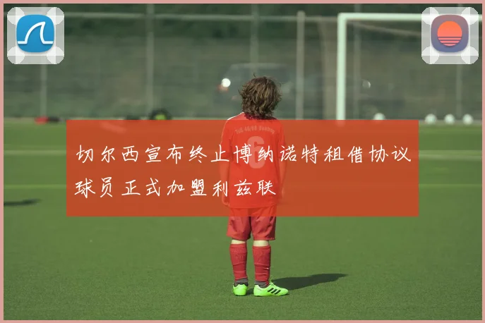 切尔西宣布终止博纳诺特租借协议球员正式加盟利兹联