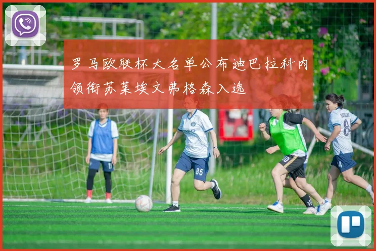 罗马欧联杯大名单公布迪巴拉科内领衔苏莱埃文弗格森入选
