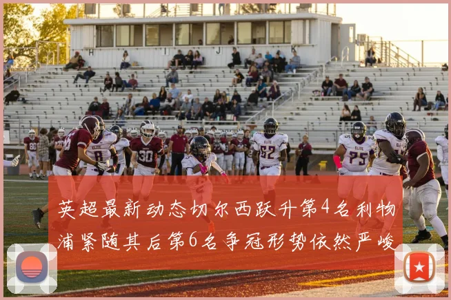 英超最新动态切尔西跃升第4名利物浦紧随其后第6名争冠形势依然严峻