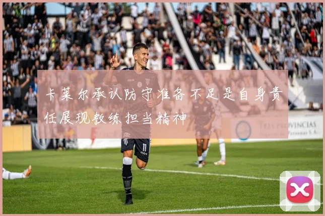 卡莱尔承认防守准备不足是自身责任展现教练担当精神