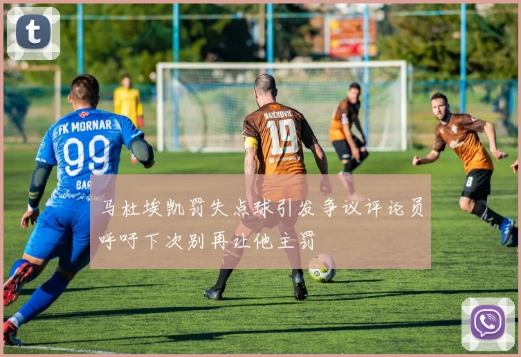 马杜埃凯罚失点球引发争议评论员呼吁下次别再让他主罚