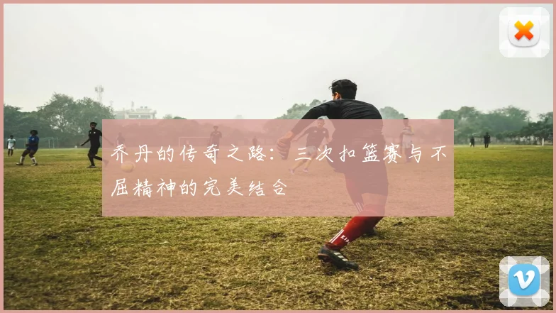 乔丹的传奇之路：三次扣篮赛与不屈精神的完美结合