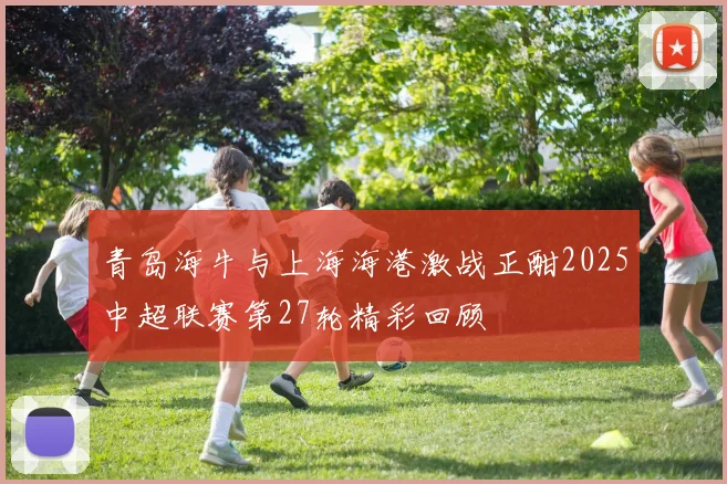 青岛海牛与上海海港激战正酣2025中超联赛第27轮精彩回顾