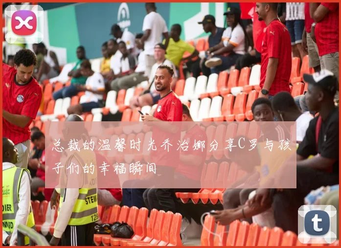 总裁的温馨时光乔治娜分享C罗与孩子们的幸福瞬间