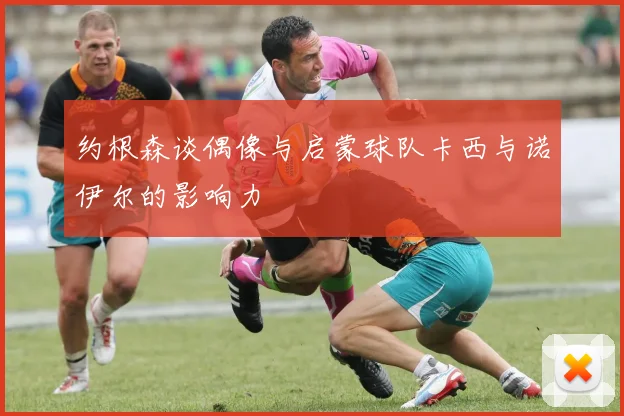 约根森谈偶像与启蒙球队卡西与诺伊尔的影响力