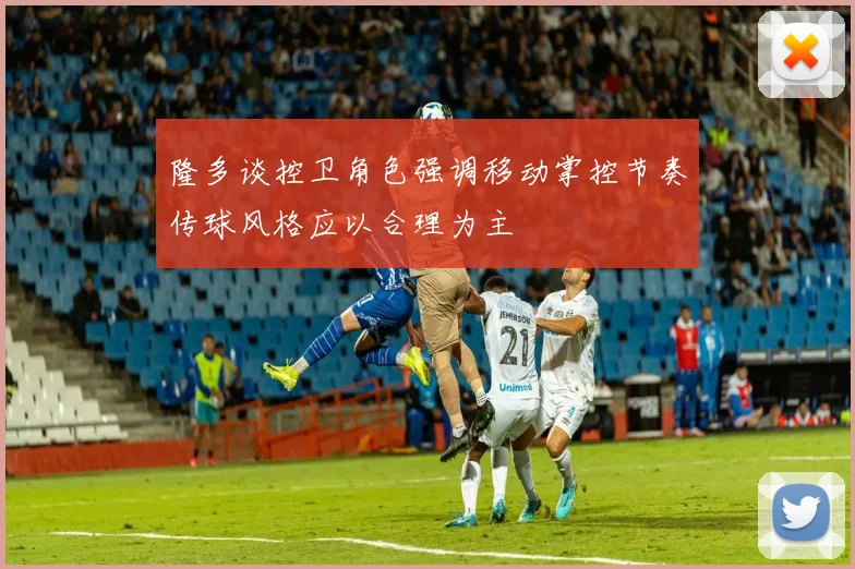 隆多谈控卫角色强调移动掌控节奏传球风格应以合理为主
