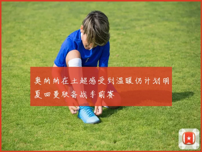奥纳纳在土超感受到温暖仍计划明夏回曼联备战季前赛