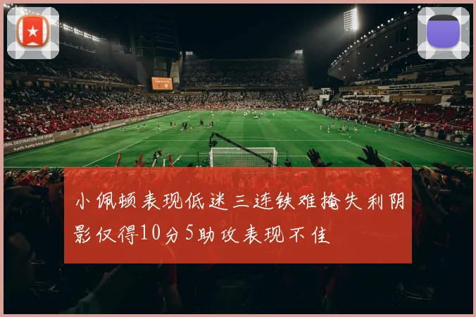小佩顿表现低迷三连铁难掩失利阴影仅得10分5助攻表现不佳