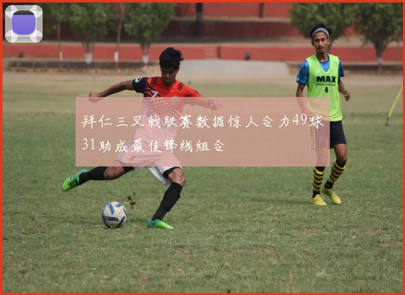 拜仁三叉戟联赛数据惊人合力49球31助成最佳锋线组合