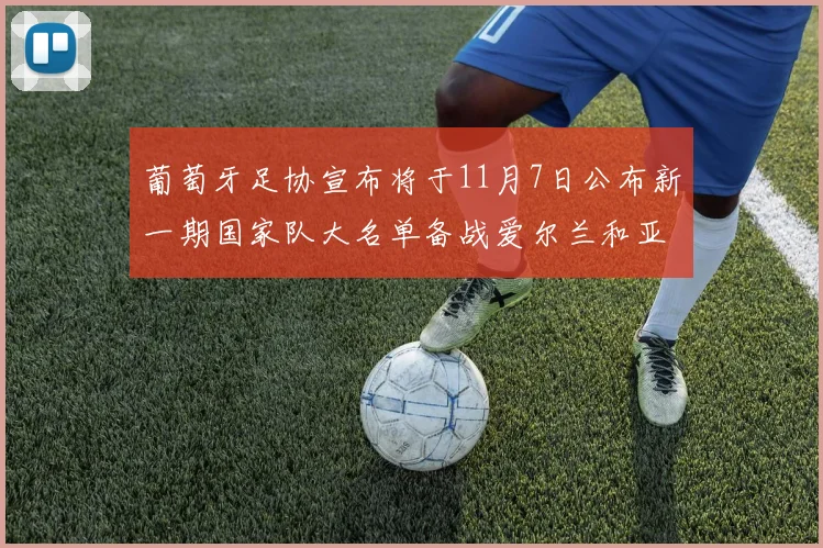 葡萄牙足协宣布将于11月7日公布新一期国家队大名单备战爱尔兰和亚美尼亚