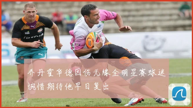 乔丹霍华德因伤无缘全明星赛球迷惋惜期待他早日复出