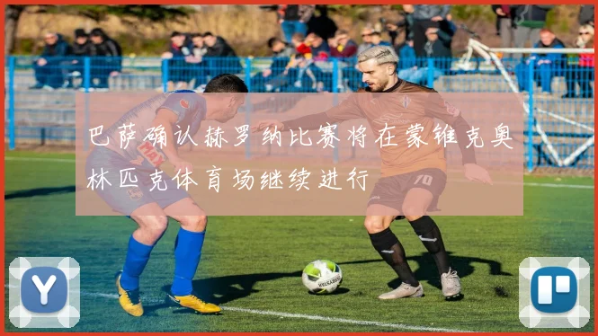 巴萨确认赫罗纳比赛将在蒙锥克奥林匹克体育场继续进行