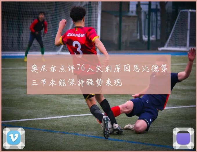 奥尼尔点评76人失利原因恩比德第三节未能保持强势表现