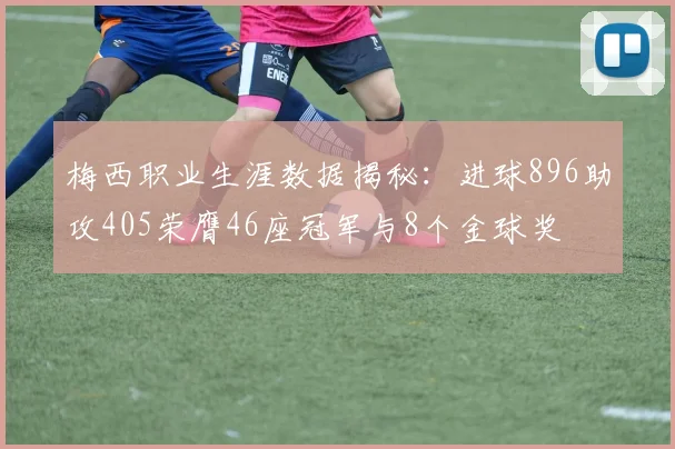 梅西职业生涯数据揭秘：进球896助攻405荣膺46座冠军与8个金球奖