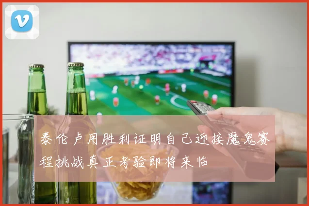 泰伦卢用胜利证明自己迎接魔鬼赛程挑战真正考验即将来临