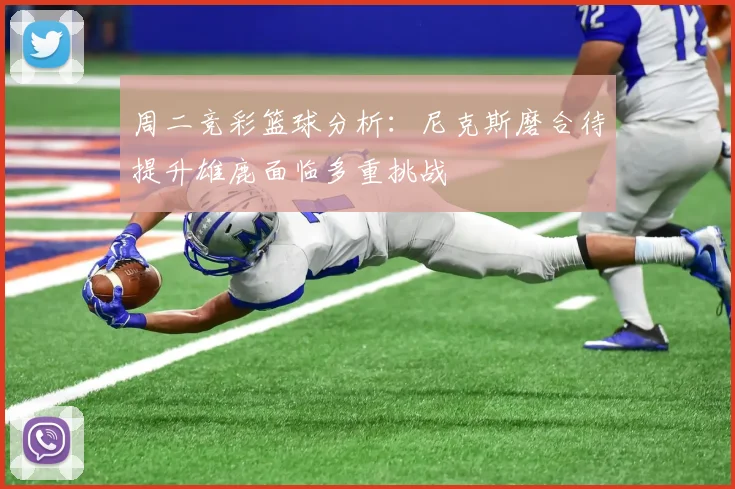 周二竞彩篮球分析：尼克斯磨合待提升雄鹿面临多重挑战