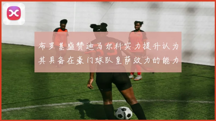布罗基盛赞迪马尔科实力提升认为其具备在豪门球队皇萨效力的能力