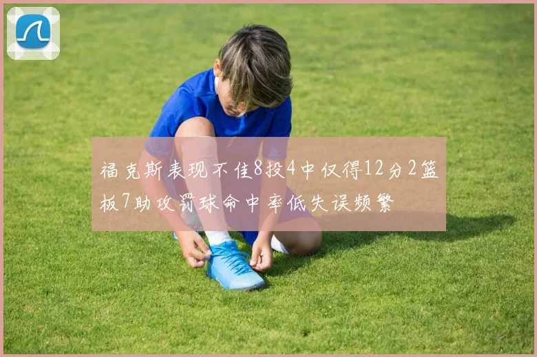 福克斯表现不佳8投4中仅得12分2篮板7助攻罚球命中率低失误频繁