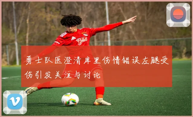 勇士队医澄清库里伤情错误左腿受伤引发关注与讨论
