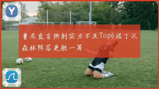 鲁尼直言热刺实力不及Top6诺丁汉森林阵容更胜一筹