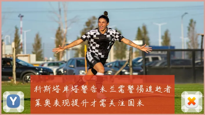 科斯塔库塔警告米兰需警惕追赶者莱奥表现提升才需关注国米