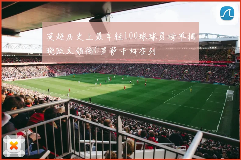 英超历史上最年轻100球球员榜单揭晓欧文领衔C罗萨卡均在列