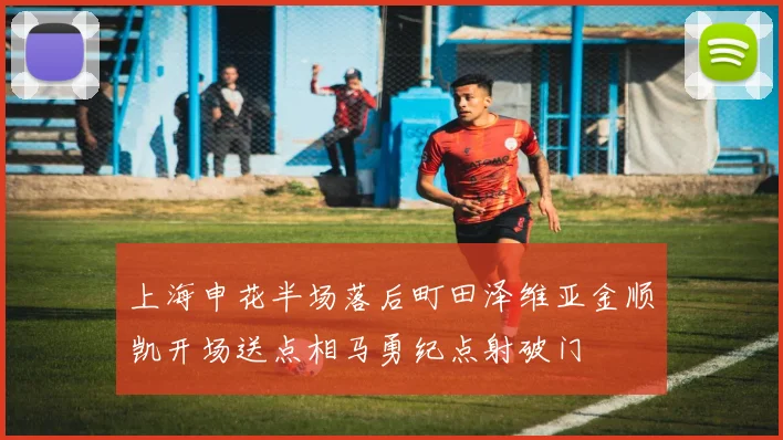 上海申花半场落后町田泽维亚金顺凯开场送点相马勇纪点射破门