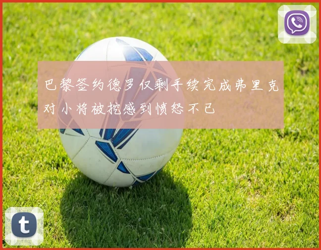 巴黎签约德罗仅剩手续完成弗里克对小将被挖感到愤怒不已