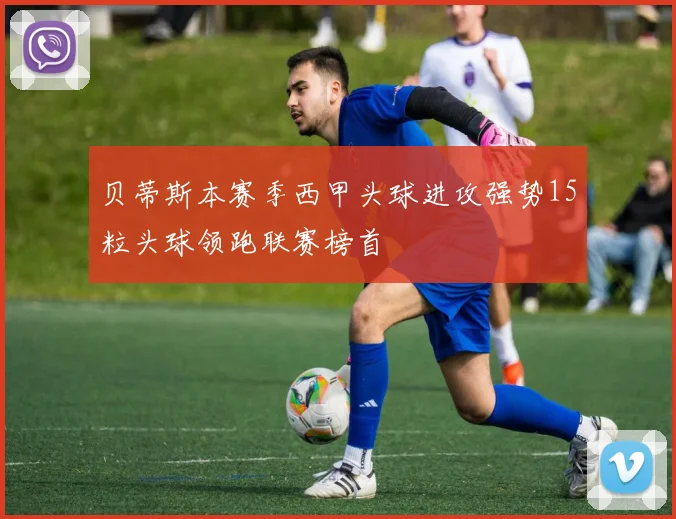 贝蒂斯本赛季西甲头球进攻强势15粒头球领跑联赛榜首