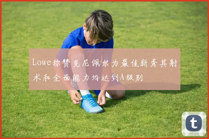 Lowe称赞克尼佩尔为最佳新秀其射术和全面能力均达到A级别