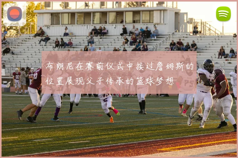 布朗尼在赛前仪式中接过詹姆斯的位置展现父子传承的篮球梦想
