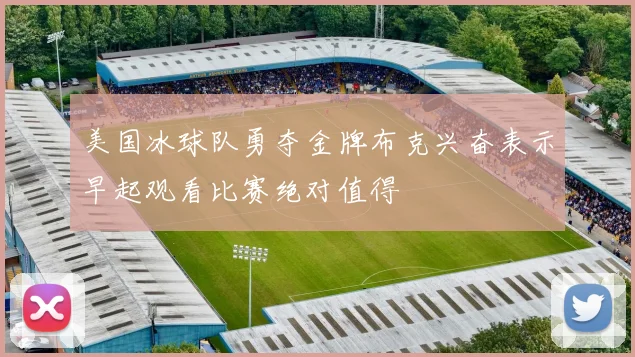 美国冰球队勇夺金牌布克兴奋表示早起观看比赛绝对值得